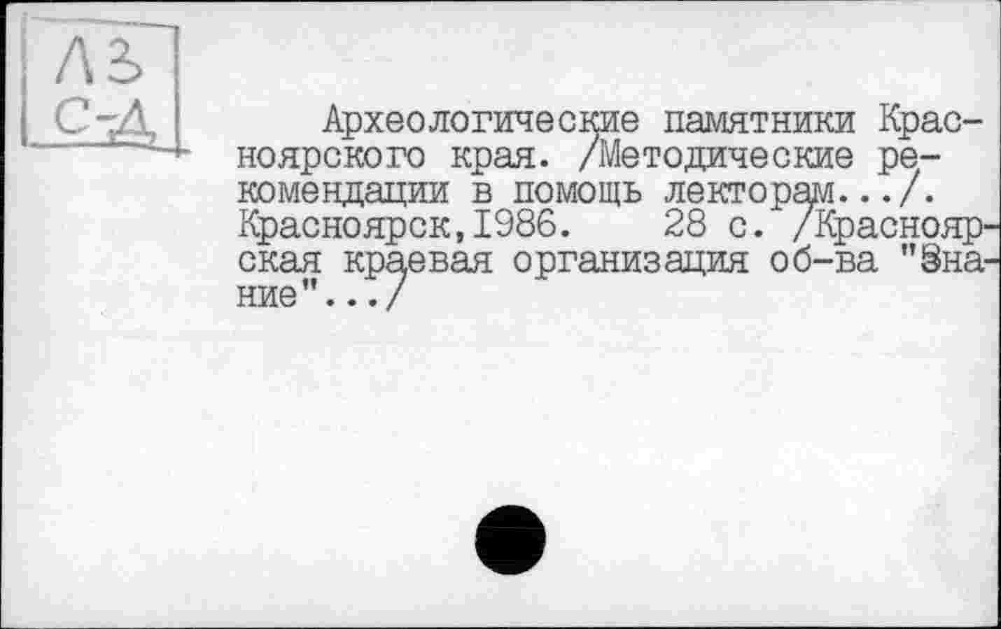 ﻿Археологические памятники Красноярского края. /Методические рекомендации в помощь лекторам.../. Красноярск,1986.	28 с. /Краснояр
ская краевая организация об-ва ”§на ние”.../